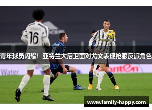青年球员闪耀！亚特兰大后卫面对尤文表现抢眼反派角色
